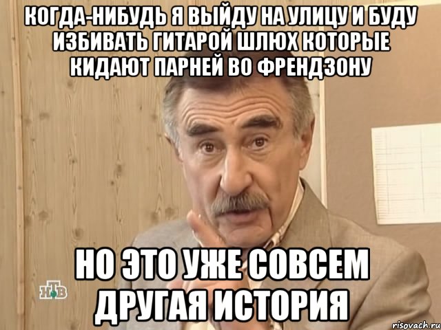 Когда-нибудь я выйду на улицу и буду избивать гитарой шлюх которые кидают парней во френдзону но это уже совсем другая история, Мем Каневский (Но это уже совсем другая история)