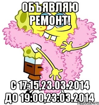 Объявляю ремонт! С 17:15,23.03.2014 До 19:00,23.03.2014, Мем Спанч боб