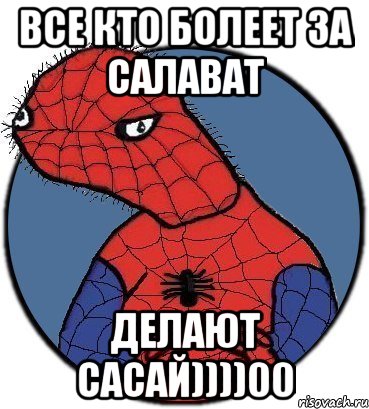 все кто болеет за салават делают сасай))))00