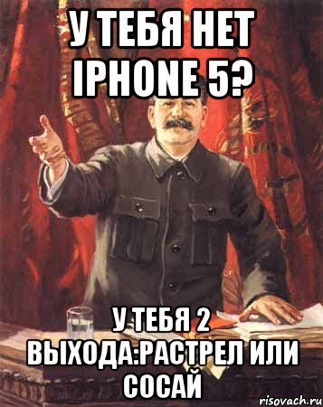 У тебя нет iPhone 5? У тебя 2 выхода:растрел или сосай, Мем  сталин цветной