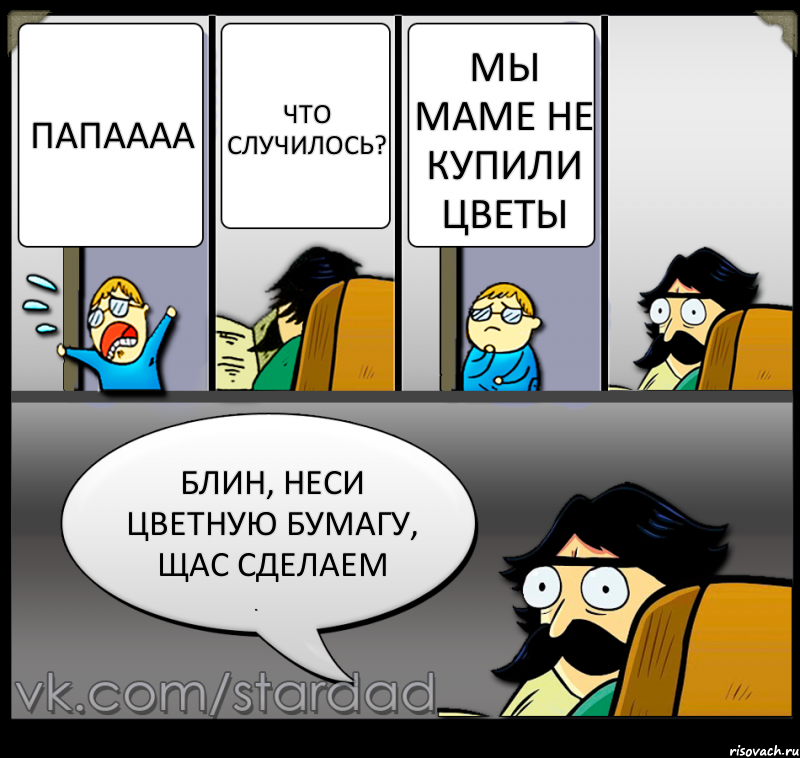 Папаааа Что случилось? Мы маме не купили цветы Блин, неси цветную бумагу, щас сделаем