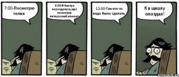 7:00-Посмотрю телик 8:00-Я быстро переоденусь,щас посмотрю интересный момент 12:00-Так что-то надо было сделать. Я в школу опоздал!, Комикс Staredad