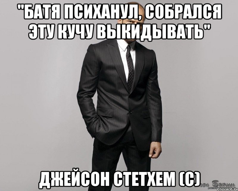 "батя психанул, собрался эту кучу выкидывать" Джейсон Стетхем (с)