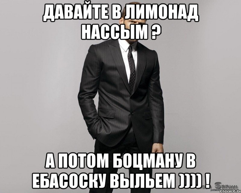 давайте в лимонад нассым ? а потом боцману в ебасоску выльем )))) !