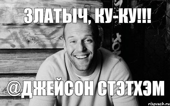 Златыч, ку-ку!!! @Джейсон Стэтхэм