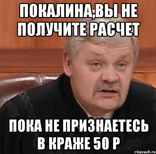 покалина,вы не получите расчет пока не признаетесь в краже 50 р, Мем Судья