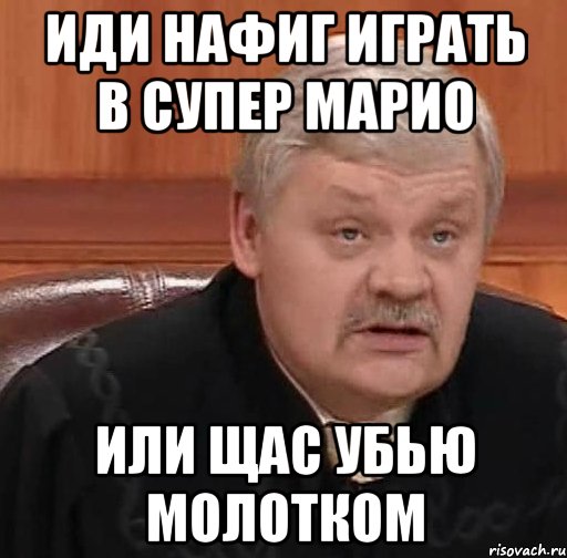 Иди нафиг играть в супер марио Или щас убью молотком