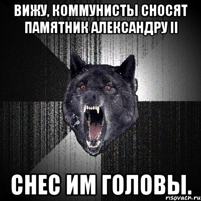 Вижу, коммунисты сносят памятник Александру II Снес им головы., Мем Сумасшедший волк