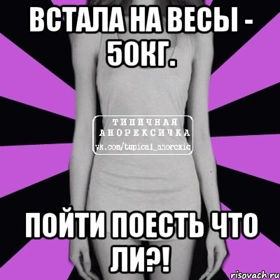 Встала на весы - 50кг. Пойти поесть что ли?!, Мем Типичная анорексичка