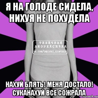 Я НА ГОЛОДЕ СИДЕЛА, НИХУЯ НЕ ПОХУДЕЛА НАХУЙ БЛЯТЬ! МЕНЯ ДОСТАЛО! СУКАНАХУЙ ВСЕ СОЖРАЛА