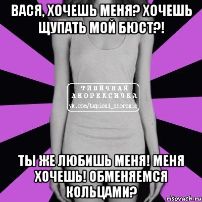 Вася, хочешь меня? Хочешь щупать мой бюст?! Ты же любишь меня! Меня хочешь! Обменяемся кольцами?, Мем Типичная анорексичка