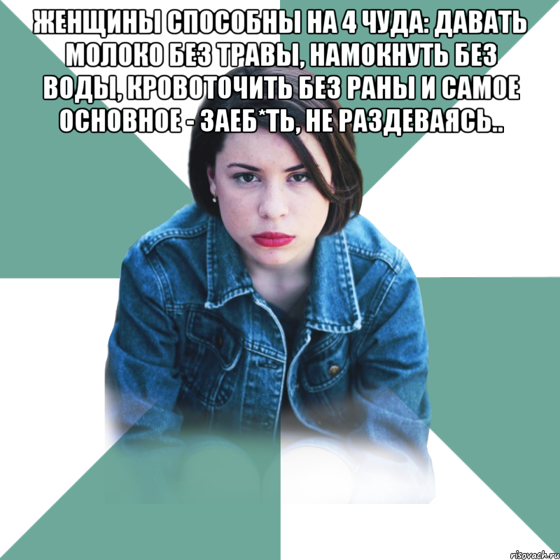 Женщины способны на 4 чуда: давать молоко без травы, намокнуть без воды, кровоточить без раны и самое основное - ЗАЕБ*ТЬ, не раздеваясь.. 