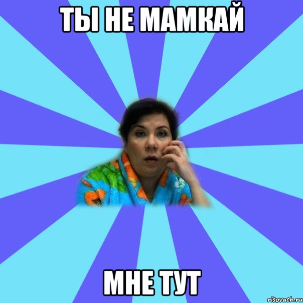 Ты не мамкай Мне тут