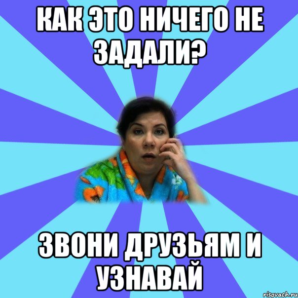 КАК ЭТО НИЧЕГО НЕ ЗАДАЛИ? ЗВОНИ ДРУЗЬЯМ И УЗНАВАЙ