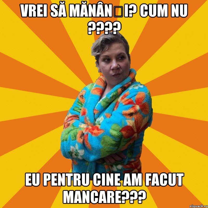 Vrei să mănânși? Cum nu ???? Eu pentru cine am facut mancare???, Мем Типичная мама