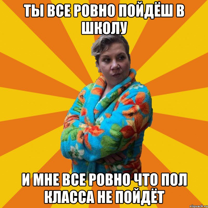 Ты все ровно пойдёш в школу И мне все ровно что пол класса не пойдёт, Мем Типичная мама