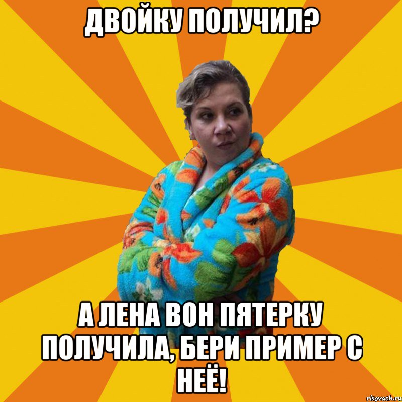 двойку получил? А Лена вон пятерку получила, бери пример с неё!, Мем Типичная мама