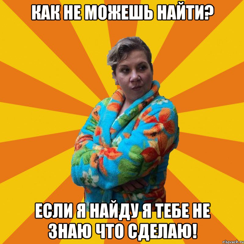 Как не можешь найти? Если я найду я тебе не знаю что сделаю!