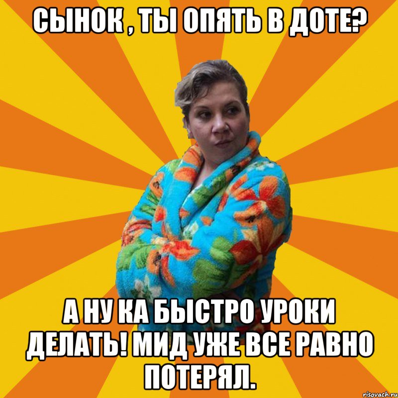 Сынок , ты опять в Доте? А ну ка быстро уроки делать! Мид уже все равно потерял.