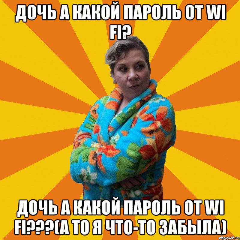 Дочь а какой пароль от Wi Fi? Дочь а какой пароль от Wi Fi???(а то я что-то забыла), Мем Типичная мама