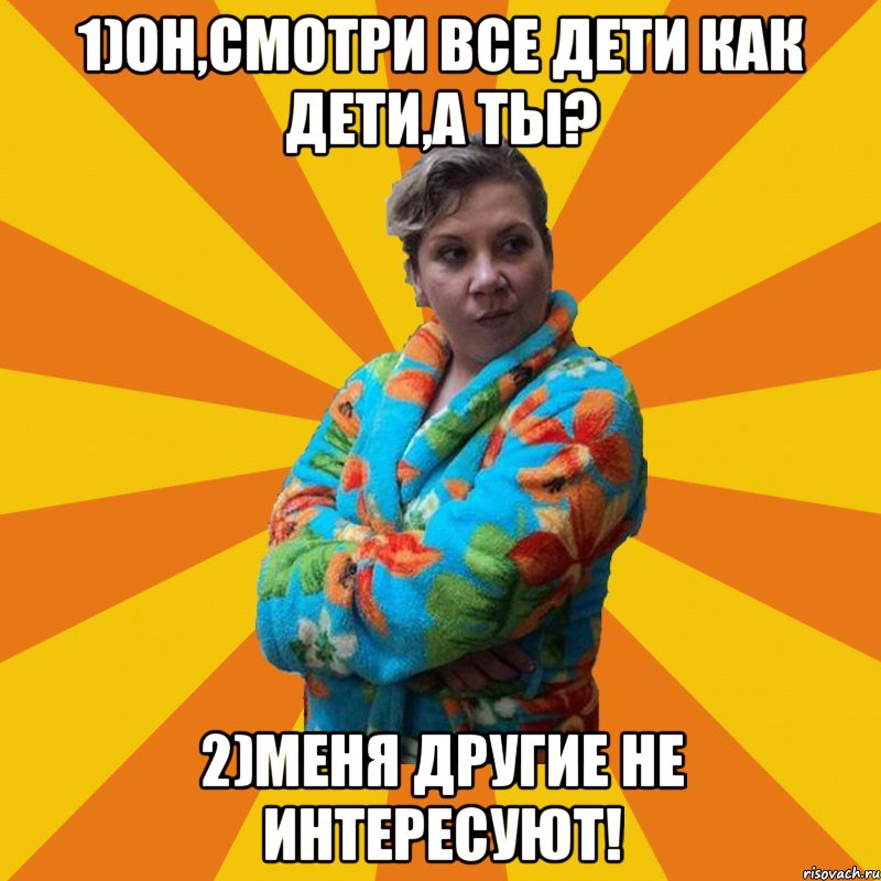 1)Он,смотри все дети как дети,а ты? 2)Меня другие не интересуют!, Мем Типичная мама