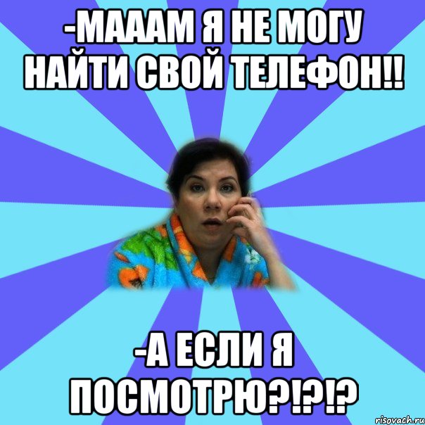 -Мааам я не могу найти свой телефон!! -А если я посмотрю?!?!?