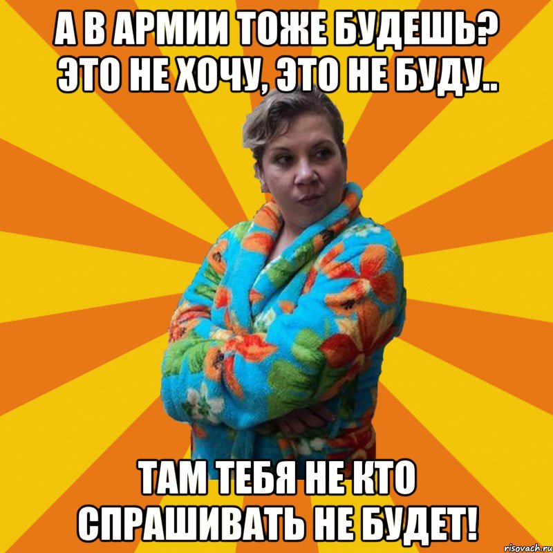 А в Армии тоже будешь? Это не хочу, это не буду.. Там тебя не кто спрашивать не будет!, Мем Типичная мама