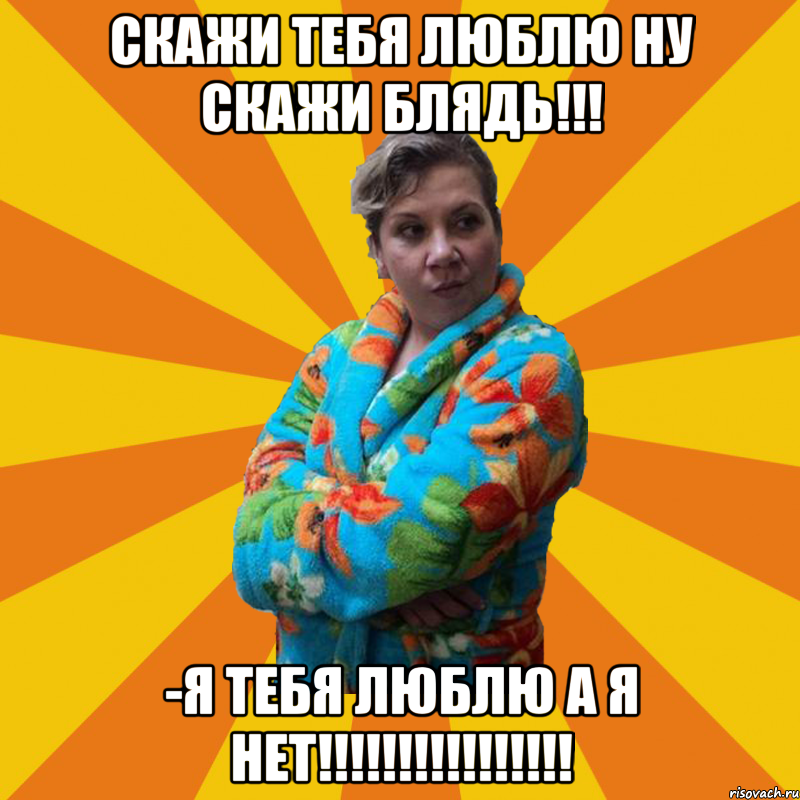 скажи тебя люблю ну скажи блядь!!! -я тебя люблю а я нет!!!!!!!!!!!!!!!!, Мем Типичная мама