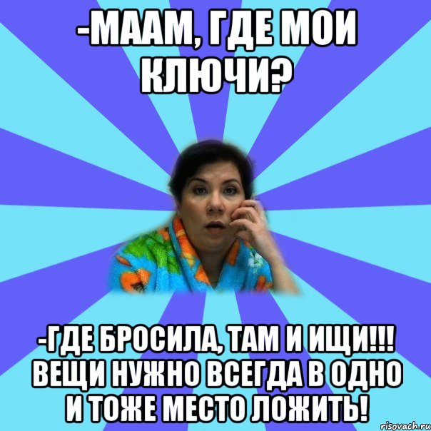 -Маам, где мои ключи? -Где бросила, там и ищи!!! вещи нужно всегда в одно и тоже место ложить!, Мем типичная мама