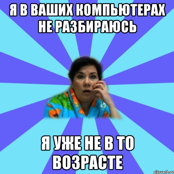 я в ваших компьютерах не разбираюсь я уже не в то возрасте, Мем типичная мама