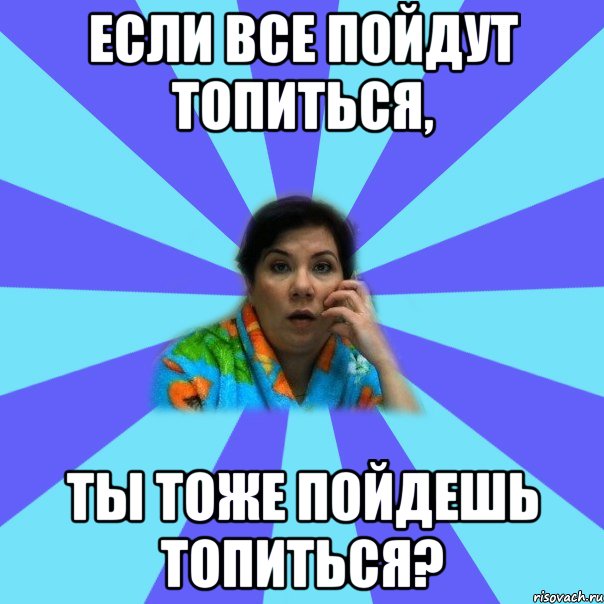 Если все пойдут топиться, ты тоже пойдешь топиться?, Мем типичная мама