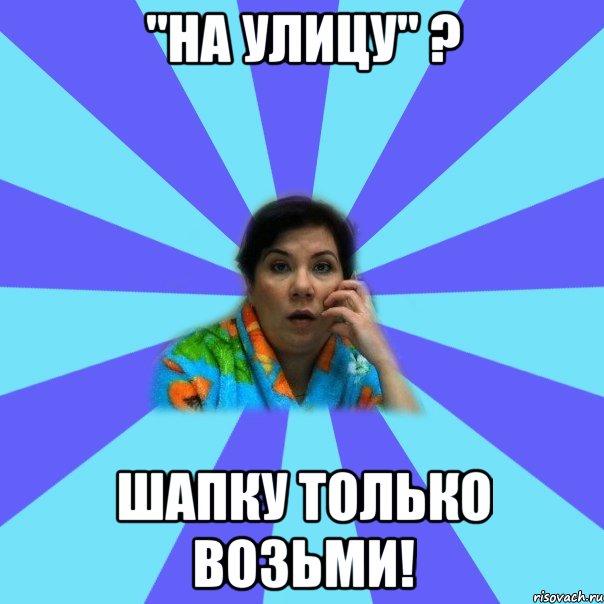 "На улицу" ? Шапку только возьми!, Мем типичная мама