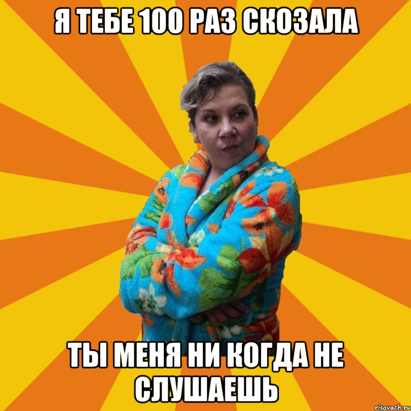 я тебе 100 раз скозала ты меня ни когда не слушаешь, Мем Типичная мама