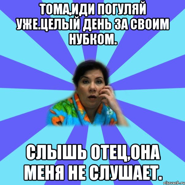 Тома,иди погуляй уже.Целый день за своим нубком. Слышь отец,она меня не слушает., Мем типичная мама