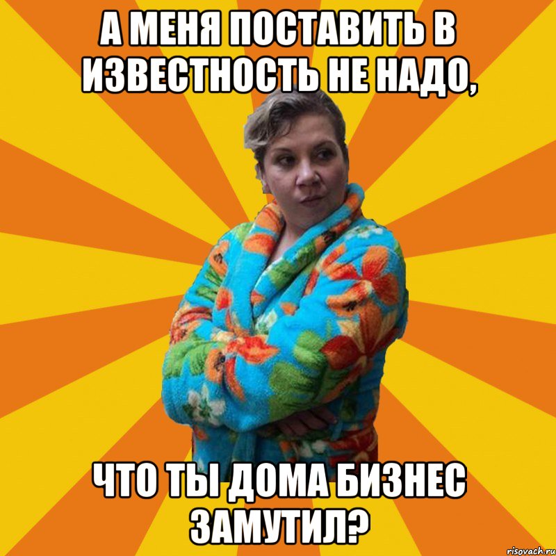 а меня поставить в известность не надо, что ты дома бизнес замутил?, Мем Типичная мама