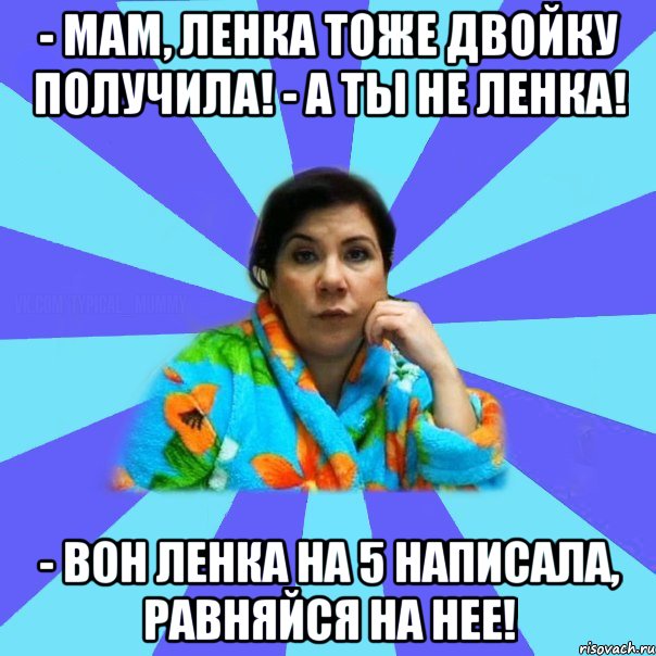 - Мам, Ленка тоже двойку получила! - А ты не Ленка! - Вон Ленка на 5 написала, равняйся на нее!, Мем типичная мама