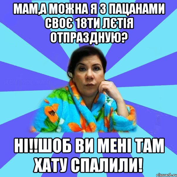 Мам,а можна я з пацанами своє 18ти лєтія отпраздную? Ні!!Шоб ви мені там хату спалили!, Мем типичная мама