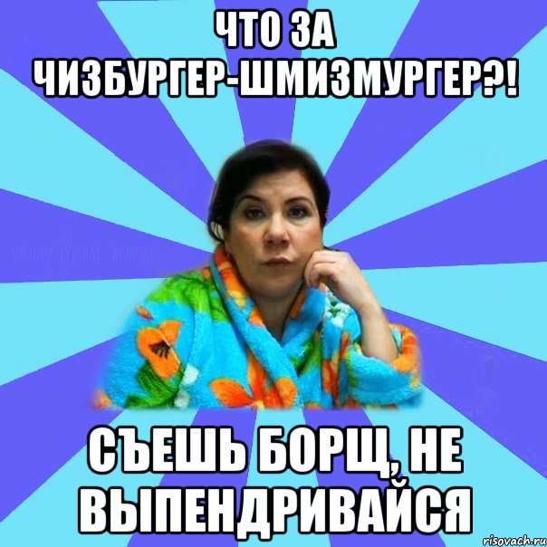 Что за чизбургер-шмизмургер?! Съешь борщ, не выпендривайся, Мем типичная мама