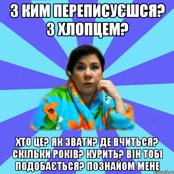 З ким переписуєшся? З хлопцем? Хто це? як звати? де вчиться? Скільки років? Курить? Він тобі подобається? Познайом мене