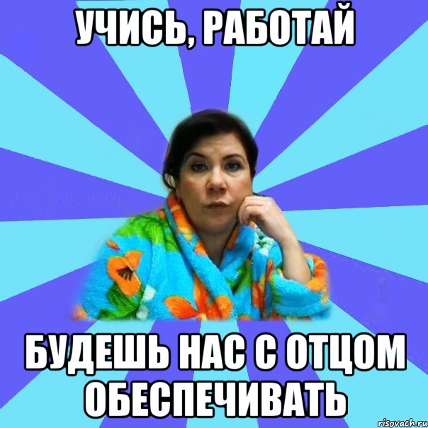 Учись, работай будешь нас с отцом обеспечивать, Мем типичная мама