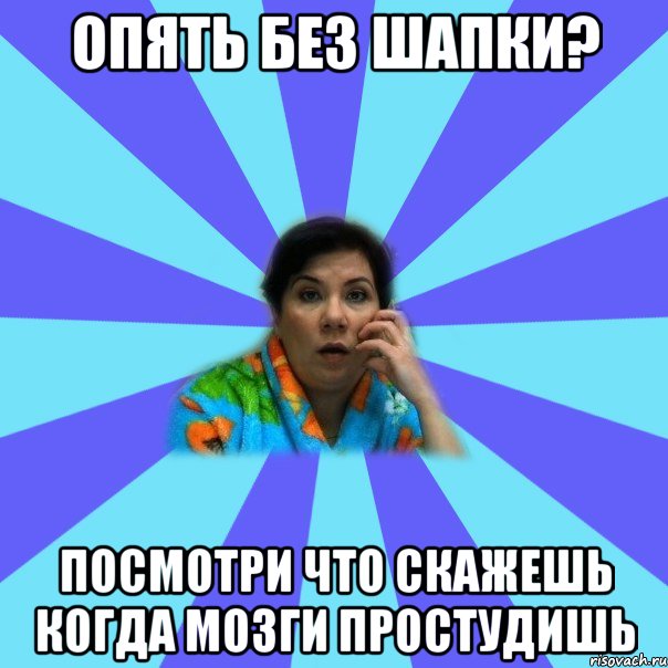 Опять без шапки? Посмотри что скажешь когда мозги простудишь, Мем типичная мама