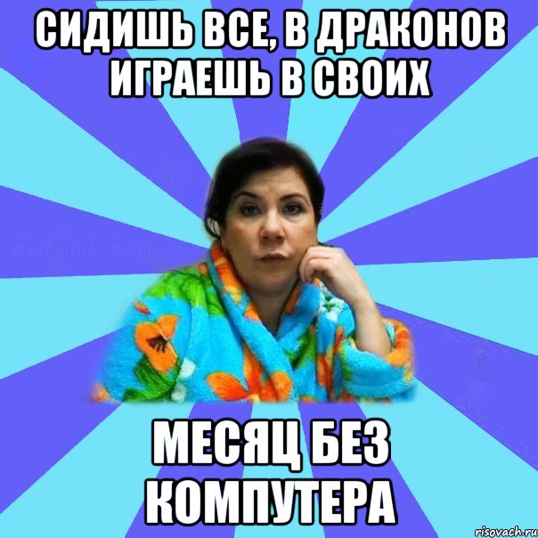 Сидишь все, в драконов играешь в своих месяц без компутера, Мем типичная мама