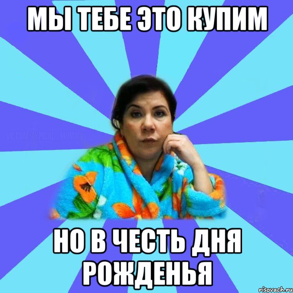 Мы тебе это купим Но в честь дня рожденья