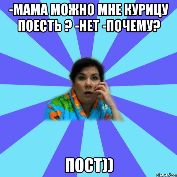 -Мама можно мне курицу поесть ? -нет -почему? Пост)), Мем типичная мама