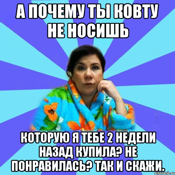 А почему ты ковту не носишь которую я тебе 2 недели назад купила? Не понравилась? Так и скажи., Мем типичная мама