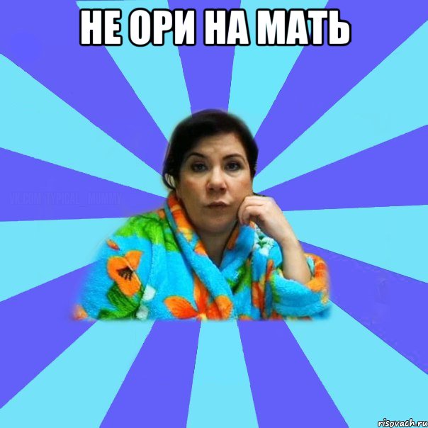 Не ори на мать 