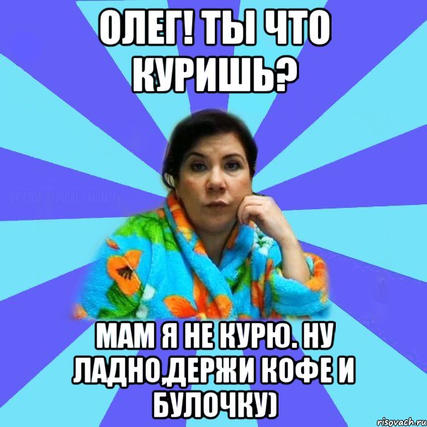 Олег! ты что куришь? Мам я не курю. Ну ладно,держи кофе и булочку), Мем типичная мама