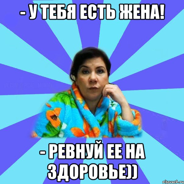 - У тебя есть жена! - Ревнуй ее на здоровье)), Мем типичная мама