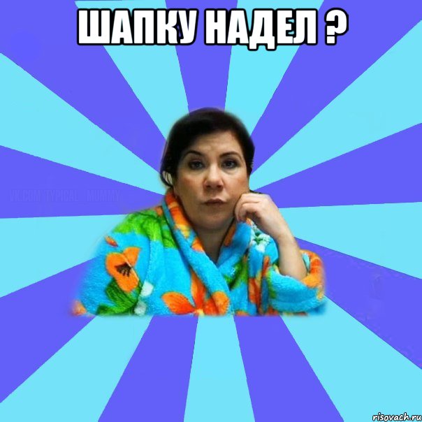 Шапку надел ? , Мем типичная мама