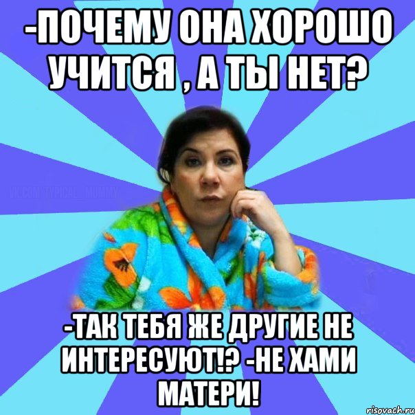 -Почему она хорошо учится , а ты нет? -Так тебя же другие не интересуют!? -Не хами матери!, Мем типичная мама